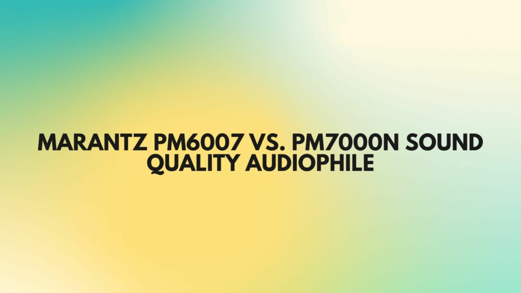 Marantz PM6007 vs. PM7000N Sound Quality Audiophile