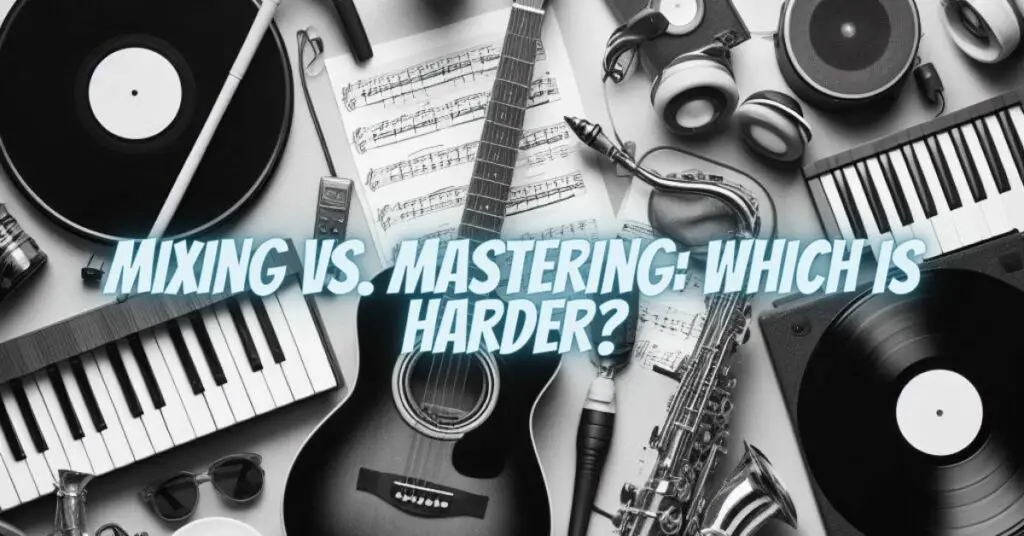 Mixing vs. Mastering: Which Is Harder?