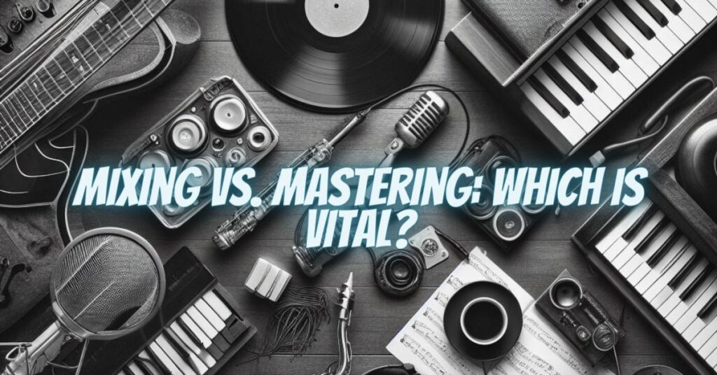 Mixing vs. Mastering: Which Is Vital?