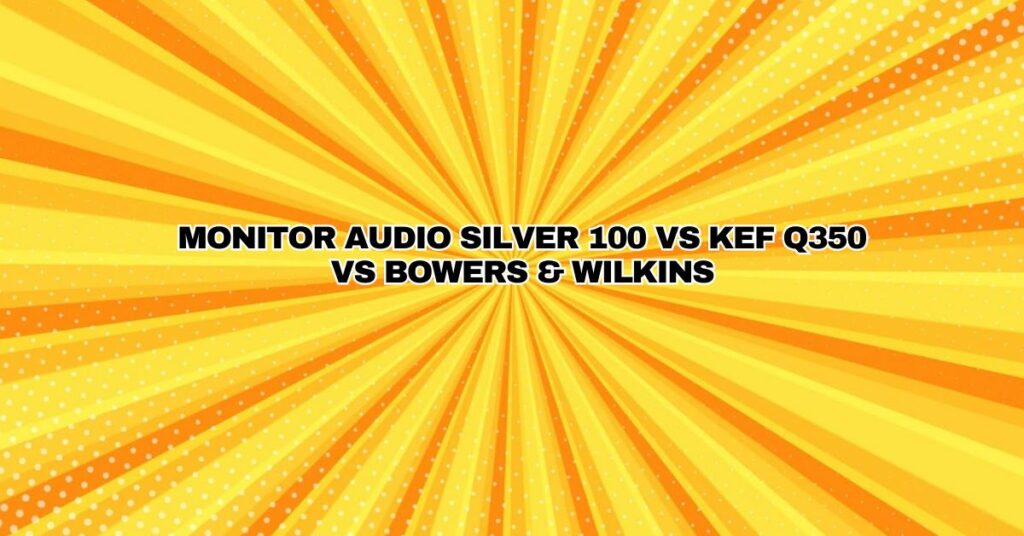 Monitor Audio Silver 100 vs KEF Q350 vs Bowers & Wilkins