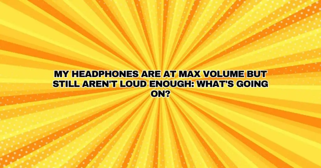 My Headphones Are at Max Volume but Still Aren't Loud Enough: What's Going On?