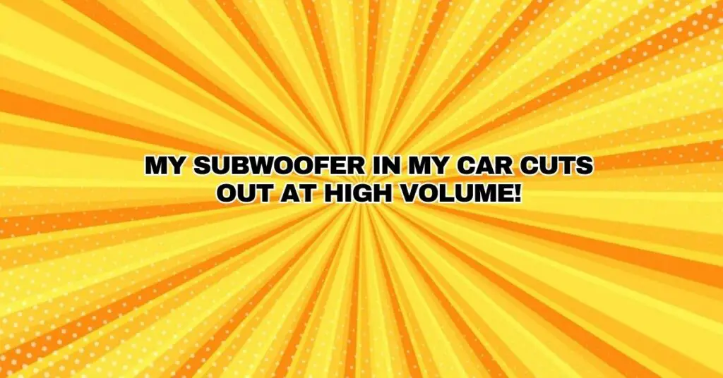 My Subwoofer in my car cuts out at high volume!