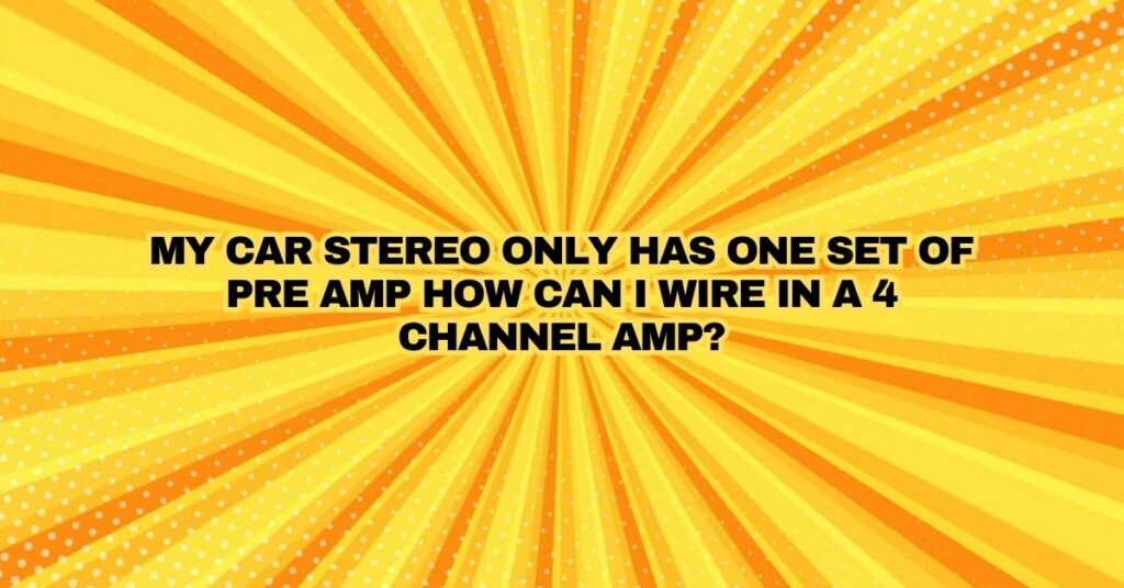 My car stereo only has one set of pre amp how can I wire in a 4 channel amp?