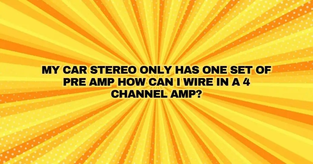 My car stereo only has one set of pre amp how can I wire in a 4 channel amp?