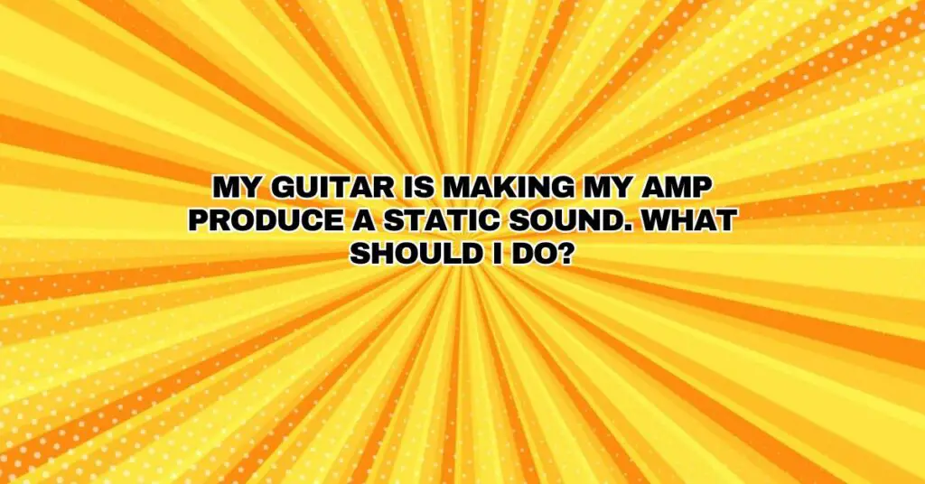 My guitar is making my amp produce a static sound. What should I do?