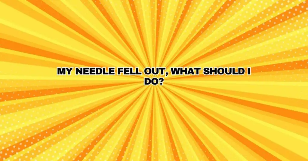 My needle fell out, what should I do?