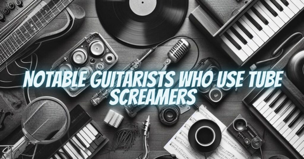 Notable Guitarists Who Use Tube Screamers