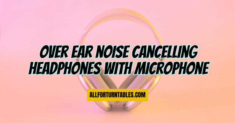 Over ear noise cancelling headphones with microphone