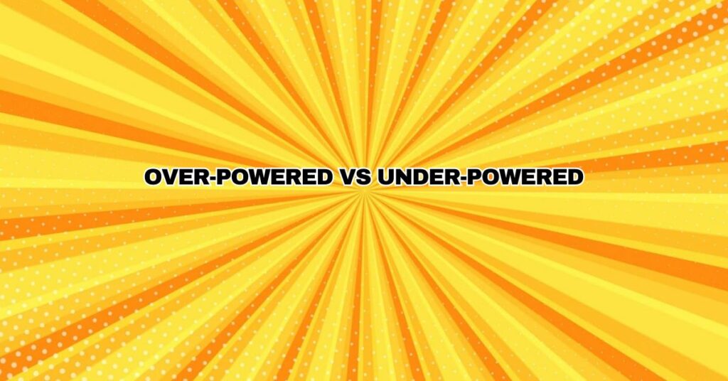 Over-powered vs under-powered