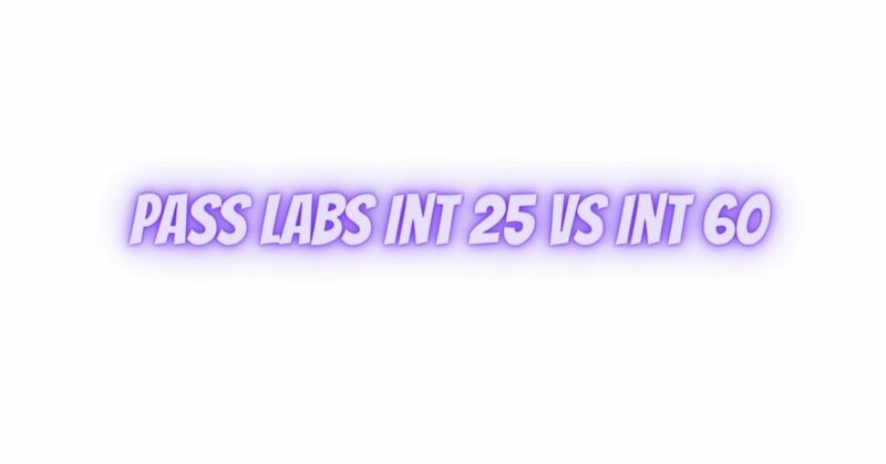 Pass Labs Int 25 vs Int 60