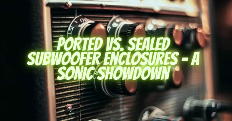 Ported vs. Sealed Subwoofer Enclosures - A Sonic Showdown