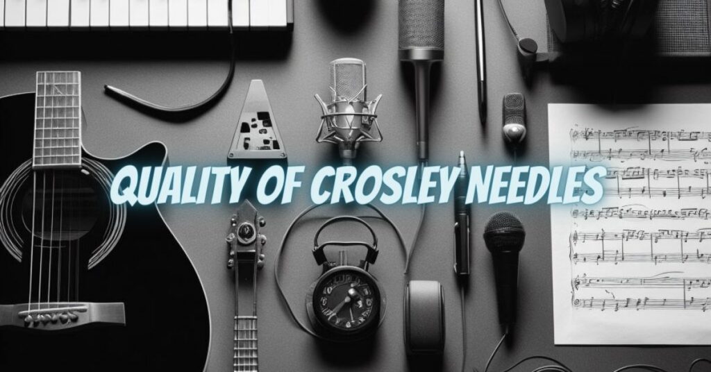 Quality of Crosley Needles