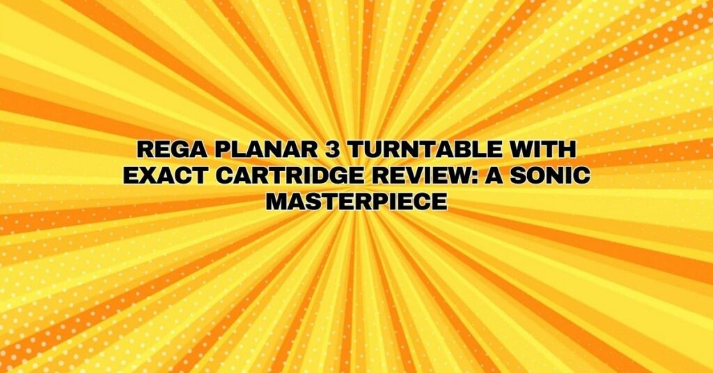 Rega Planar 3 Turntable with Exact Cartridge Review: A Sonic Masterpiece