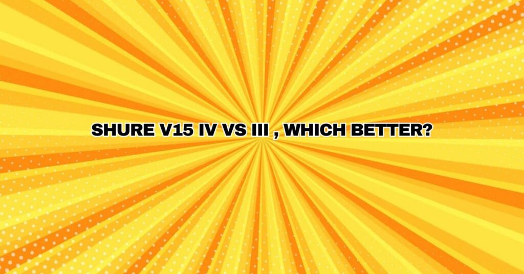SHURE V15 IV VS III , WHICH BETTER?