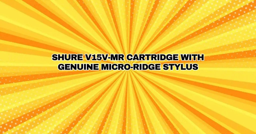 SHURE V15V-MR CARTRIDGE WITH GENUINE MICRO-RIDGE STYLUS