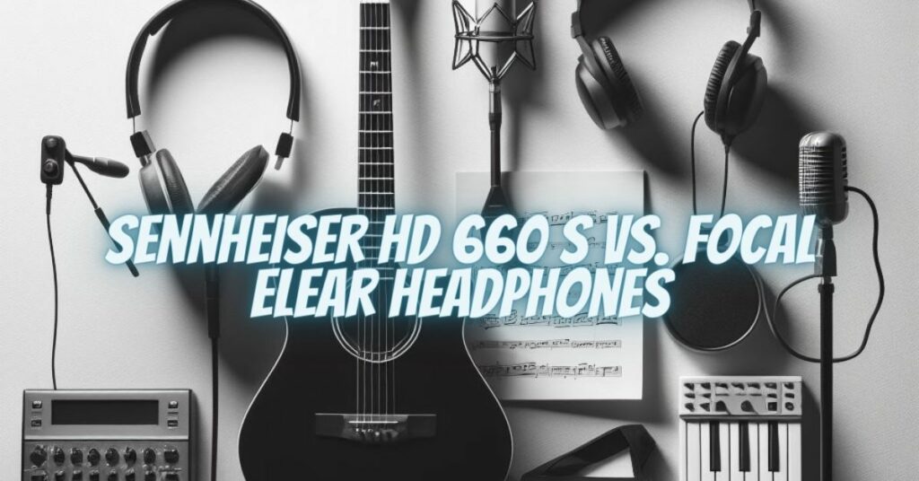 Sennheiser HD 660 S vs. Focal Elear Headphones