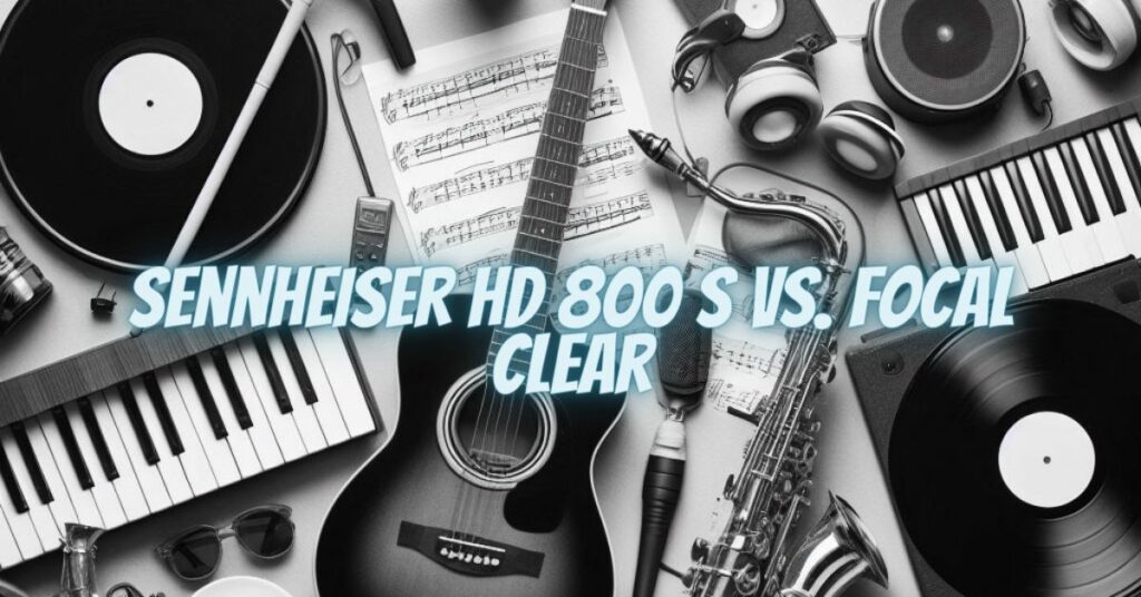 Sennheiser HD 800 S vs. Focal Clear
