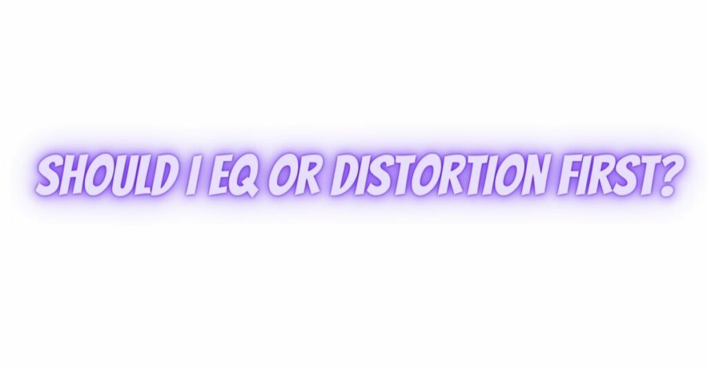 Should I EQ or distortion first?