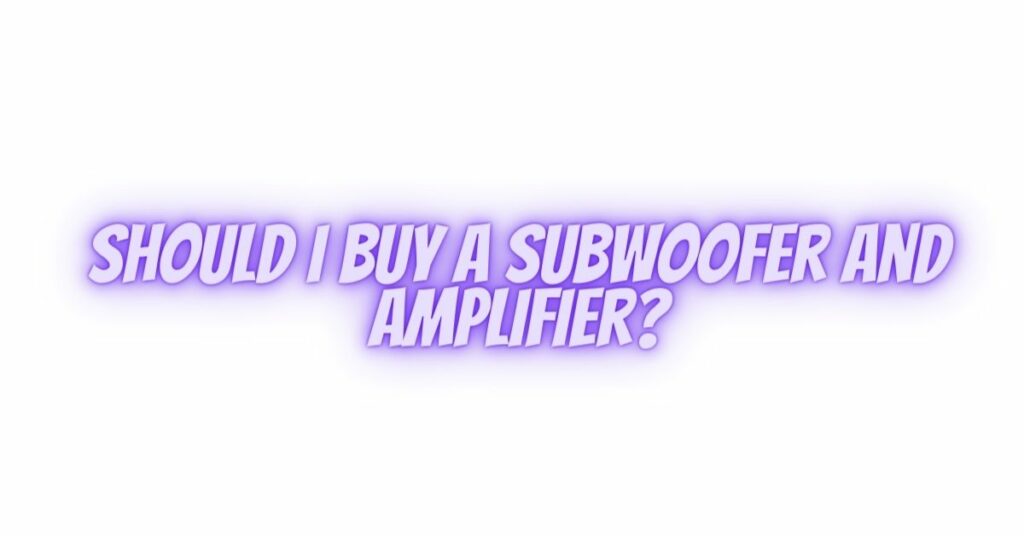 Should I buy a subwoofer and amplifier?