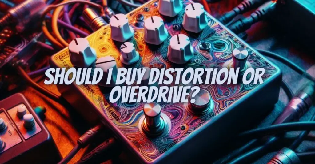 Should I buy distortion or overdrive?