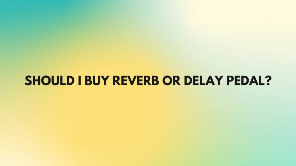 Should I buy reverb or delay pedal?
