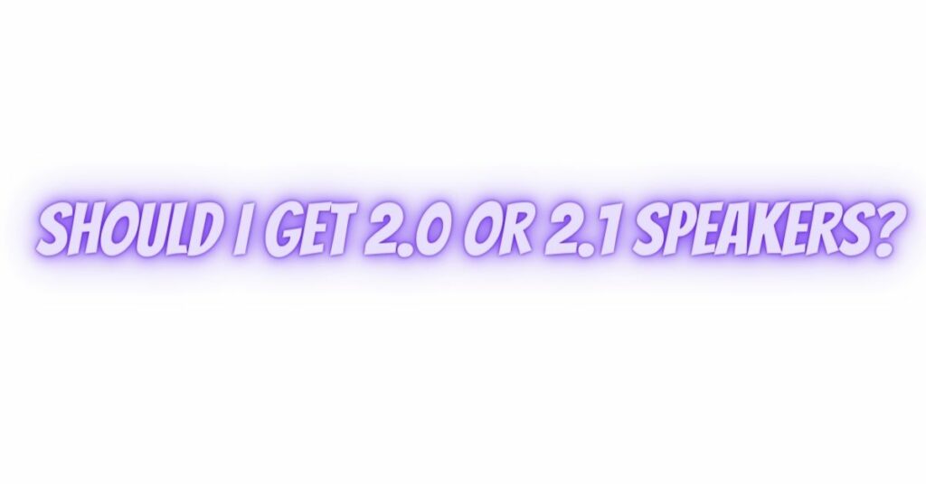 Should I get 2.0 or 2.1 speakers?