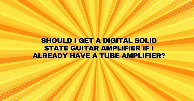 Should I get a digital solid state guitar amplifier if I already have a tube amplifier?