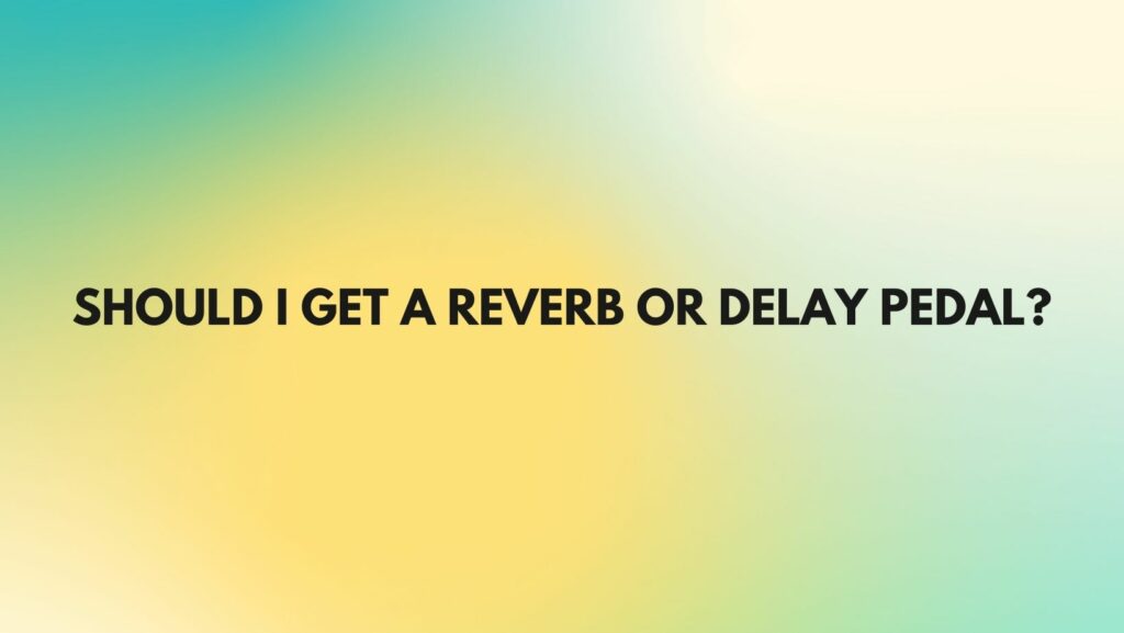 Should I get a reverb or delay pedal?