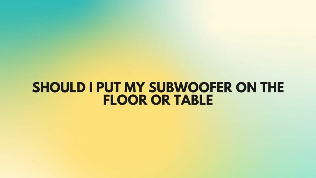 Should I put my subwoofer on the floor or table
