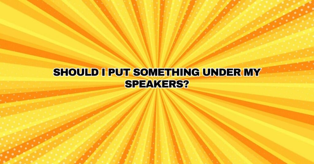 Should I put something under my speakers?