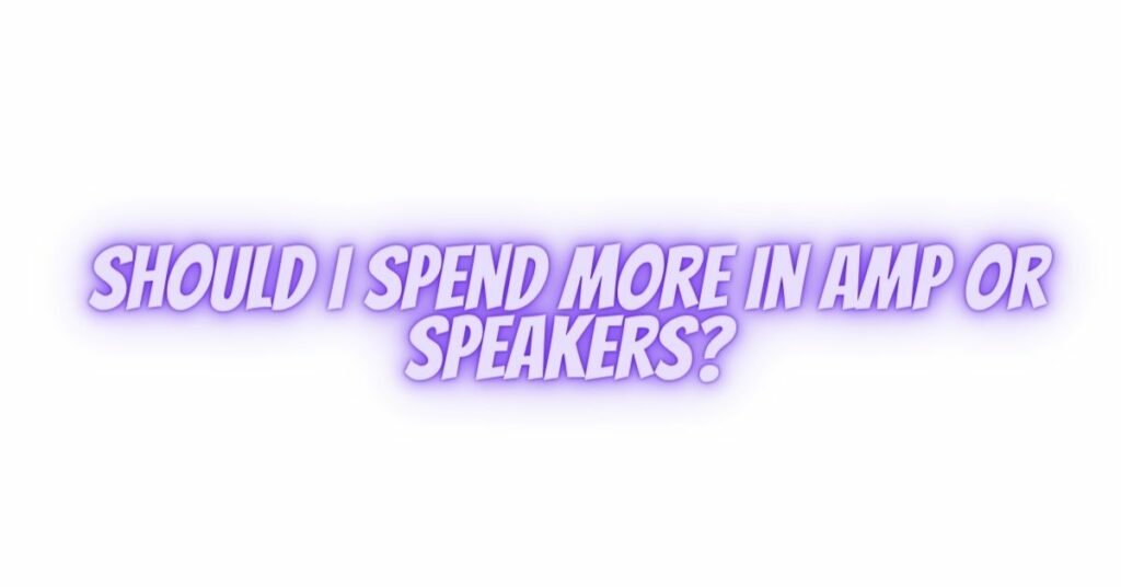 Should I spend more in amp or speakers?