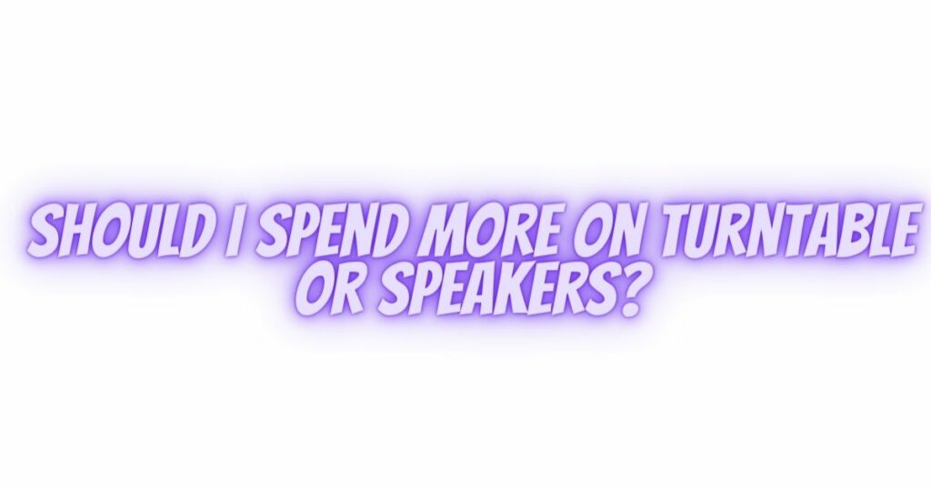Should I spend more on turntable or speakers?