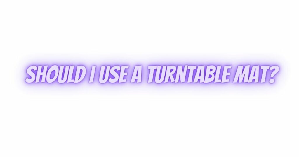 Should I use a turntable mat?
