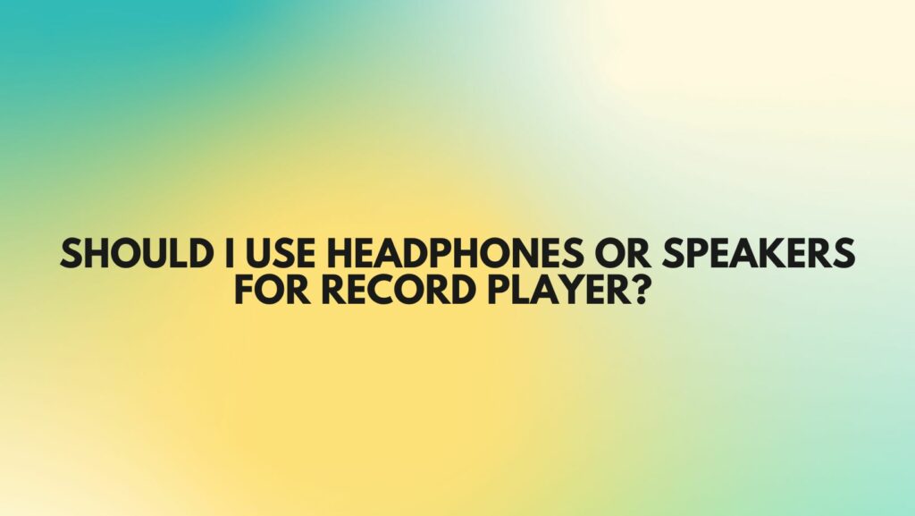 Should I use headphones or speakers for record player?