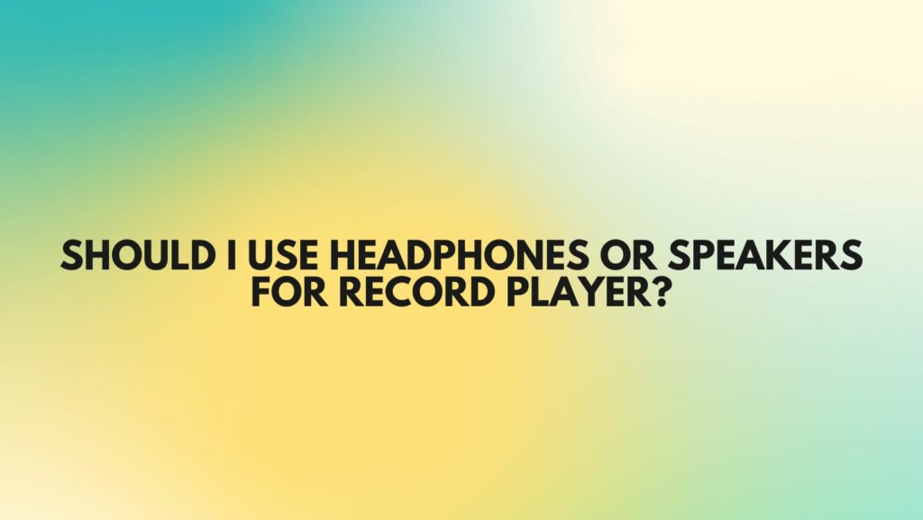 Should I use headphones or speakers for record player?
