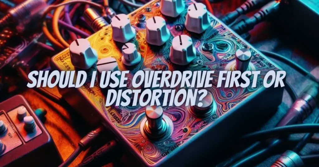 Should I use overdrive first or distortion?