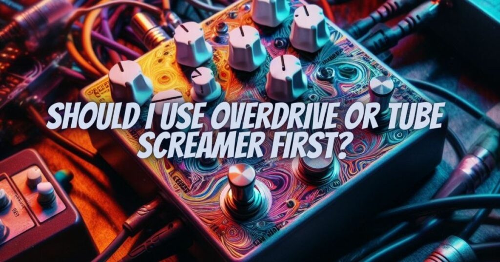 Should I use overdrive or Tube Screamer first?