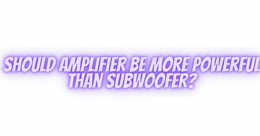 Should amplifier be more powerful than subwoofer? All For Turntables