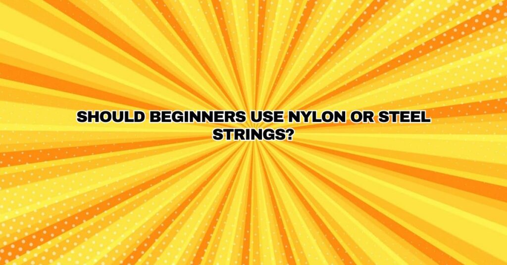 Should beginners use nylon or steel strings?