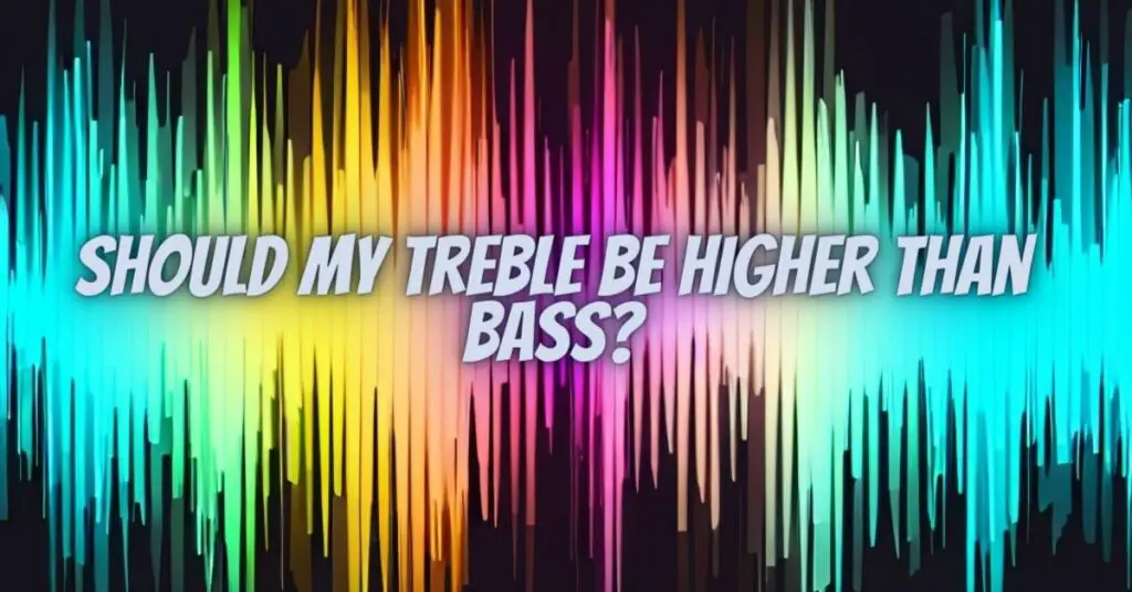 Should my treble be higher than bass?