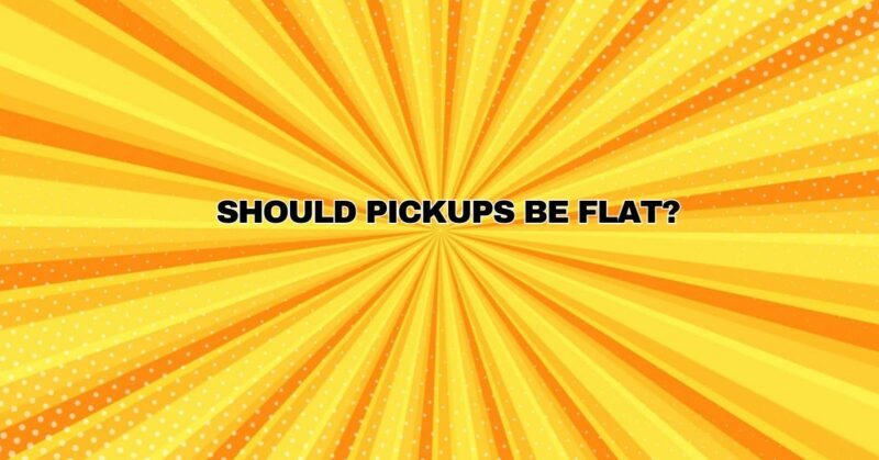 Should pickups be flat?