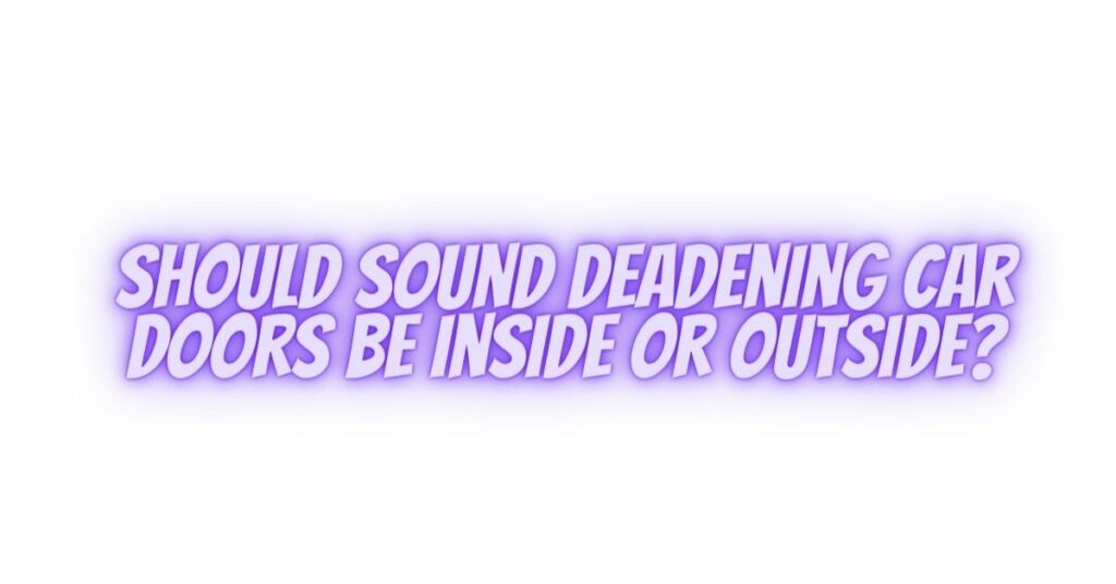 Should sound deadening car doors be inside or outside?