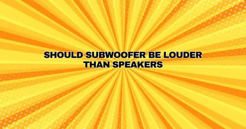 Should subwoofer be louder than speakers