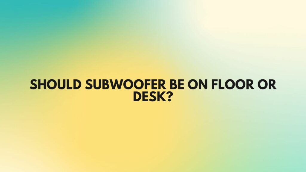 Should subwoofer be on floor or desk?