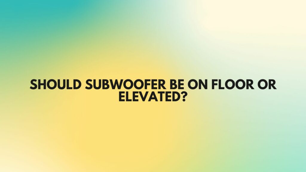 Should subwoofer be on floor or elevated?