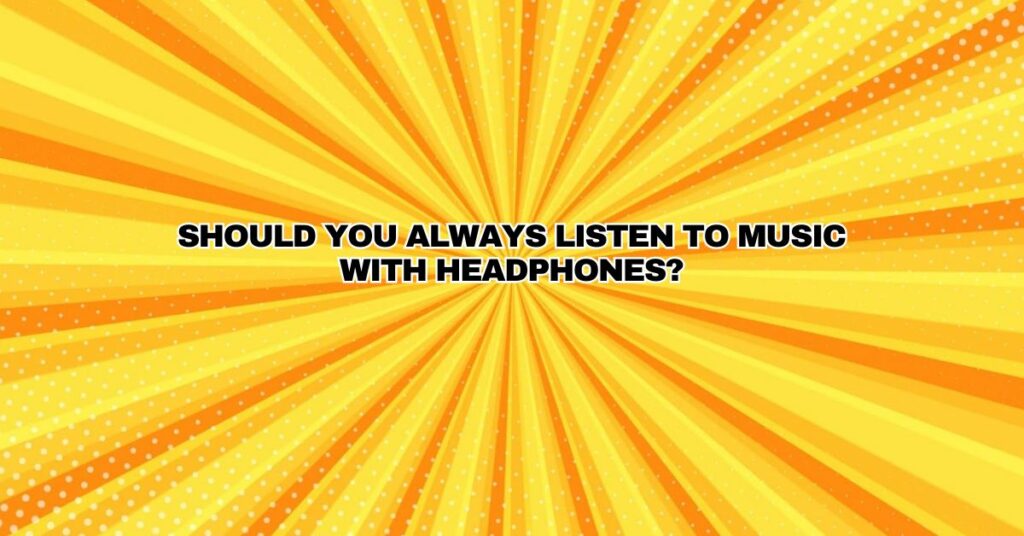 Should you always listen to music with headphones?
