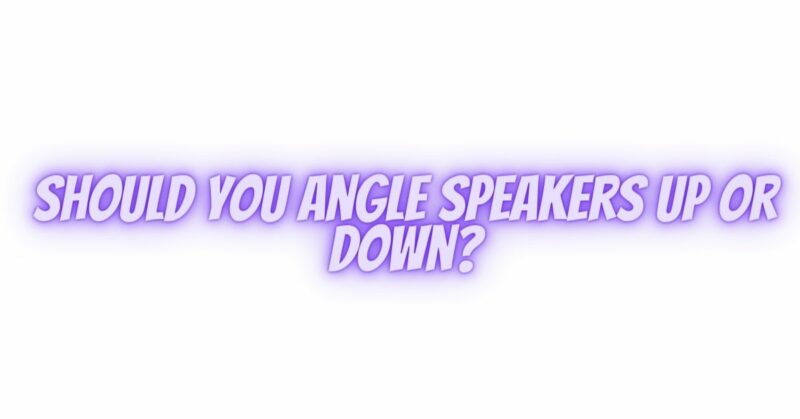 Should you angle speakers up or down?