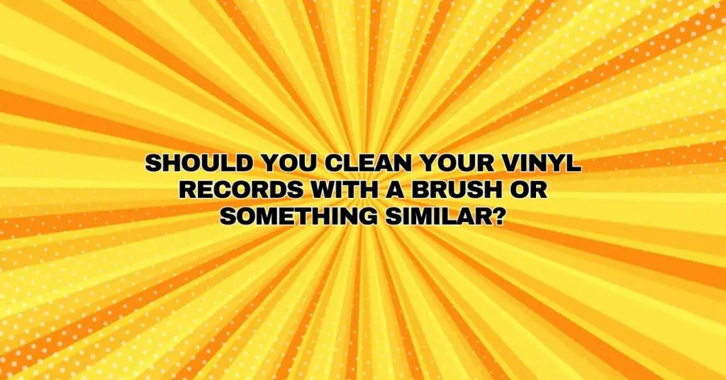 Should you clean your vinyl records with a brush or something similar?