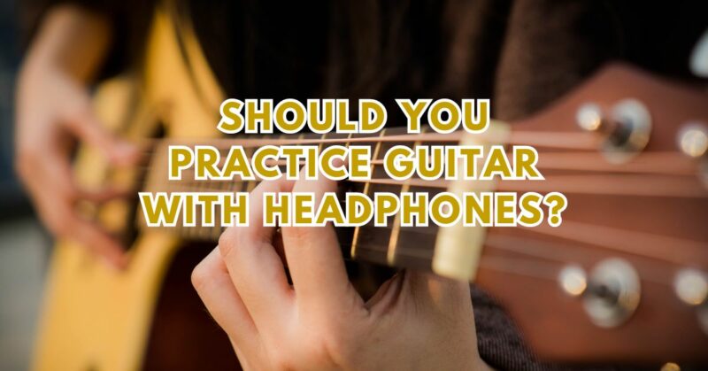 Should you practice guitar with headphones?