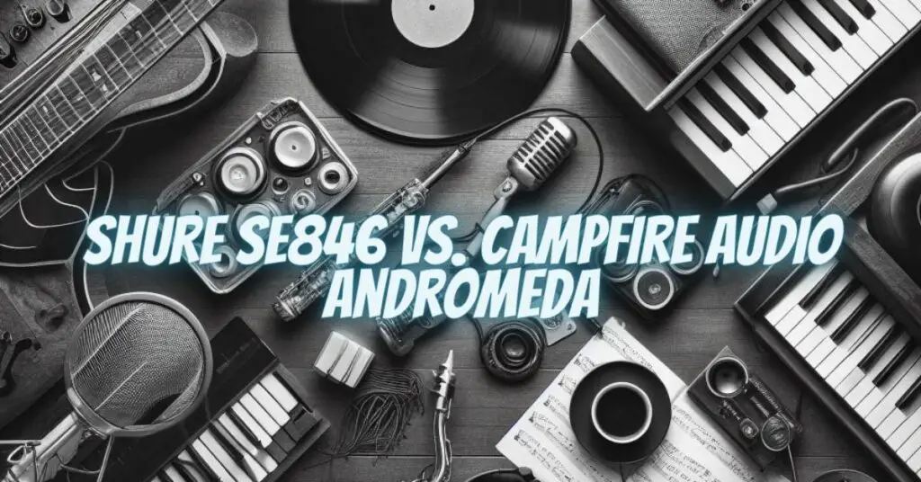 Shure SE846 vs. Campfire Audio Andromeda